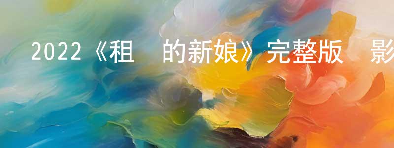 2022《租來的新娘》完整版電影/在線觀看/百度云-美劇天堂 陳江艷的blog